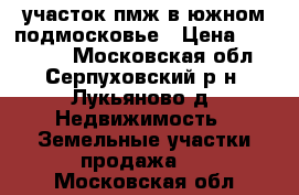 участок пмж в южном подмосковье › Цена ­ 620 000 - Московская обл., Серпуховский р-н, Лукьяново д. Недвижимость » Земельные участки продажа   . Московская обл.